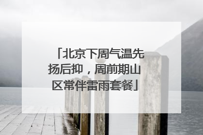 北京下周气温先扬后抑，周前期山区常伴雷雨套餐