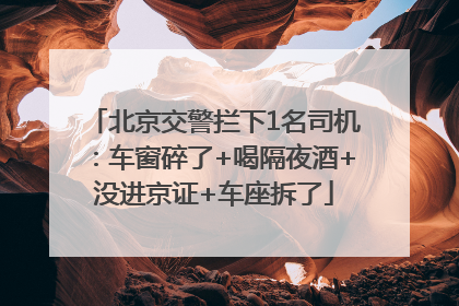 北京交警拦下1名司机：车窗碎了+喝隔夜酒+没进京证+车座拆了