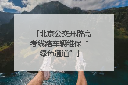 北京公交开辟高考线路车辆维保“绿色通道”