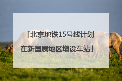 北京地铁15号线计划在新国展地区增设车站