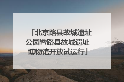 北京路县故城遗址公园暨路县故城遗址博物馆开放试运行
