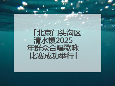 北京门头沟区清水镇2025年群众合唱歌咏比赛成功举行