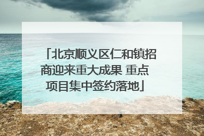 北京顺义区仁和镇招商迎来重大成果 重点项目集中签约落地