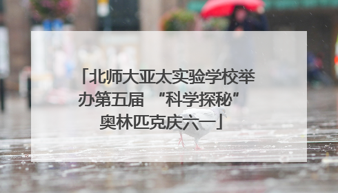 北师大亚太实验学校举办第五届 “科学探秘” 奥林匹克庆六一