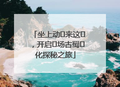 坐上动⻋来这⾥，开启⼀场古蜀⽂化探秘之旅