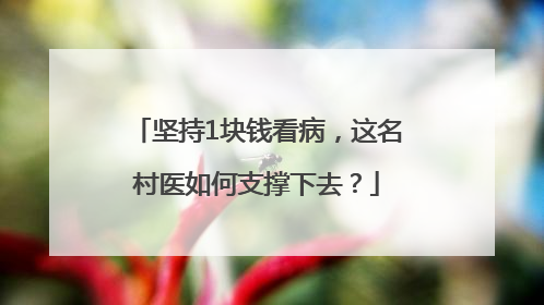 坚持1块钱看病，这名村医如何支撑下去？