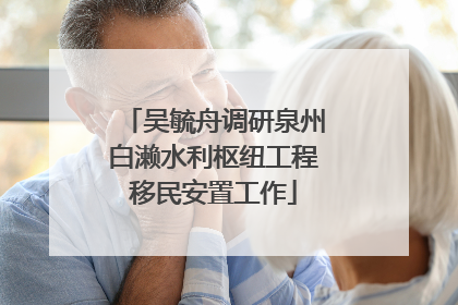 吴毓舟调研泉州白濑水利枢纽工程移民安置工作