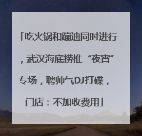 吃火锅和蹦迪同时进行，武汉海底捞推“夜宵”专场，聘帅气DJ打碟，门店：不加收费用