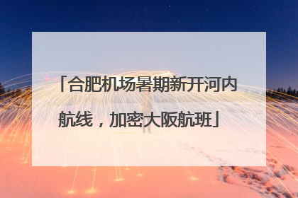 合肥机场暑期新开河内航线，加密大阪航班