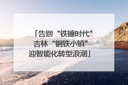 告别“铁锤时代” 吉林“钢铁小镇”迎智能化转型浪潮