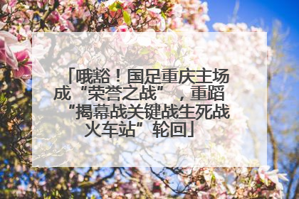 哦豁！国足重庆主场成“荣誉之战”，重蹈“揭幕战关键战生死战火车站”轮回