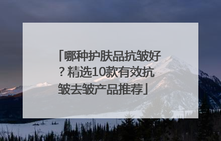 哪种护肤品抗皱好？精选10款有效抗皱去皱产品推荐