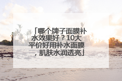 哪个牌子面膜补水效果好？10大平价好用补水面膜，肌肤水润透亮