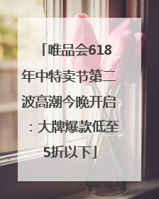 唯品会618年中特卖节第二波高潮今晚开启：大牌爆款低至5折以下