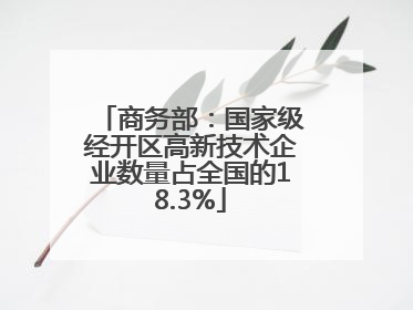 商务部：国家级经开区高新技术企业数量占全国的18.3%