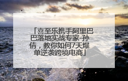 喜至乐携手阿里巴巴落地实战专家-孙倩，教你如何7天爆单逆袭跨境电商