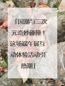国潮与二次元奇妙碰撞！这场端午展互动体验活动引热潮