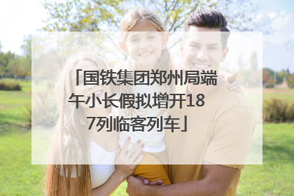 国铁集团郑州局端午小长假拟增开187列临客列车