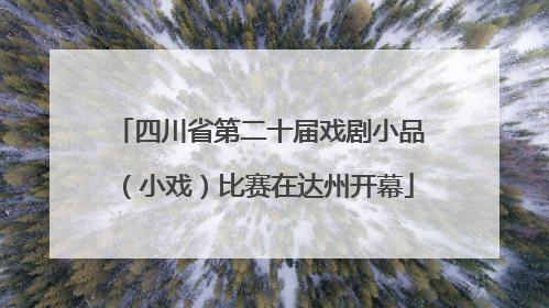四川省第二十届戏剧小品（小戏）比赛在达州开幕