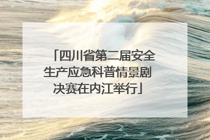 四川省第二届安全生产应急科普情景剧决赛在内江举行