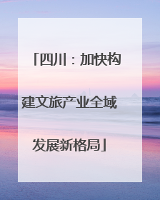 四川：加快构建文旅产业全域发展新格局