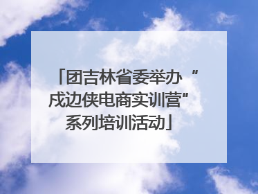 团吉林省委举办“戍边侠电商实训营”系列培训活动
