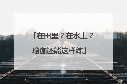 在田里？在水上？瑜伽还能这样练