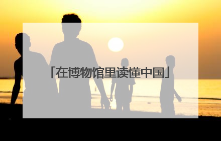 在博物馆里读懂中国