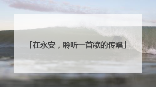 在永安，聆听一首歌的传唱