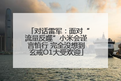 对话雷军：面对“流量反噬”小米会谨言慎行 完全没想到玄戒O1大受欢迎