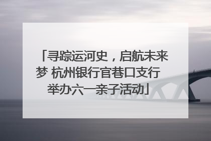 寻踪运河史，启航未来梦 杭州银行官巷口支行举办六一亲子活动