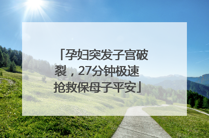 孕妇突发子宫破裂，27分钟极速抢救保母子平安