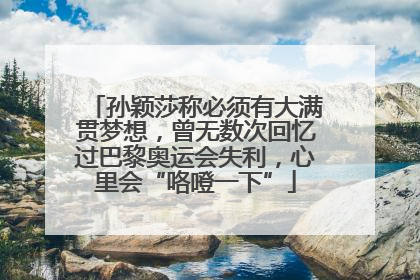 孙颖莎称必须有大满贯梦想，曾无数次回忆过巴黎奥运会失利，心里会“咯噔一下”