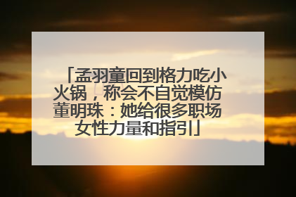 孟羽童回到格力吃小火锅，称会不自觉模仿董明珠：她给很多职场女性力量和指引