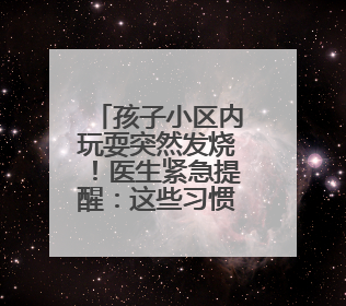 孩子小区内玩耍突然发烧！医生紧急提醒：这些习惯要改改了