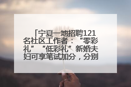 宁夏一地招聘121名社区工作者：“零彩礼”“低彩礼”新婚夫妇可享笔试加分，分别加1分、0.5分