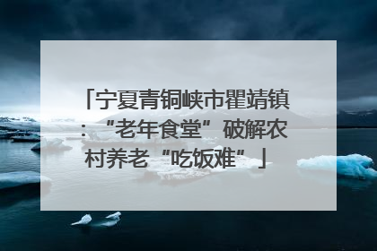 宁夏青铜峡市瞿靖镇：“老年食堂”破解农村养老“吃饭难”