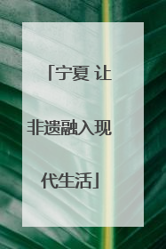 宁夏 让非遗融入现代生活