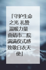 守护生命之光 礼赞温暖力量 曲靖市二院满满仪式感致敬白衣天使
