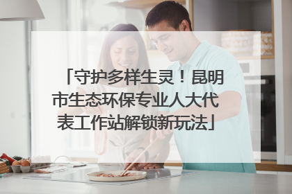 守护多样生灵！昆明市生态环保专业人大代表工作站解锁新玩法