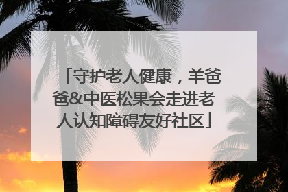 守护老人健康，羊爸爸&中医松果会走进老人认知障碍友好社区