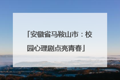 安徽省马鞍山市：校园心理剧点亮青春