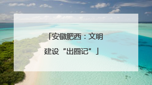 安徽肥西：文明建设“出圈记”