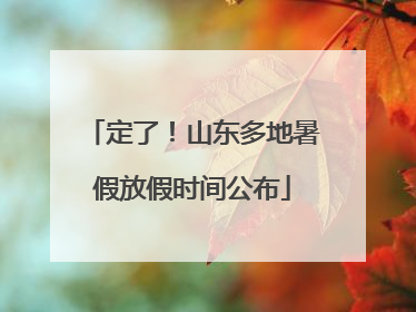 定了！山东多地暑假放假时间公布