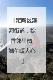定陶区滨河街道：粽香邻里情 端午暖人心