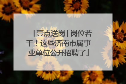 壹点送岗│岗位若干！这些济南市属事业单位公开招聘了