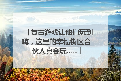 复古游戏让他们玩到嗨，这里的幸福街区合伙人真会玩……