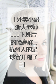 外卖小哥、浙大老师……下班后的晚高峰，杭州人的足球赛开踢了