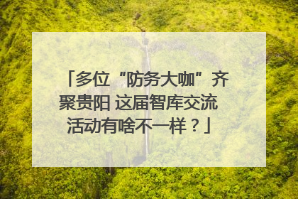 多位“防务大咖”齐聚贵阳 这届智库交流活动有啥不一样？