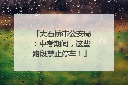 大石桥市公安局：中考期间，这些路段禁止停车！
